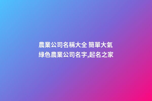 農業公司名稱大全 簡單大氣綠色農業公司名字,起名之家-第1張-公司起名-玄機派